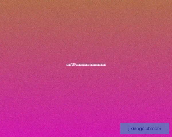 吉祥坊NBA精彩赛事回顾与分析 揭秘球星表现与赛季走势